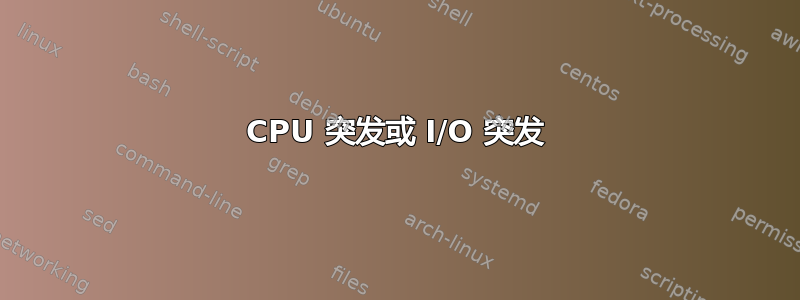 CPU 突发或 I/O 突发