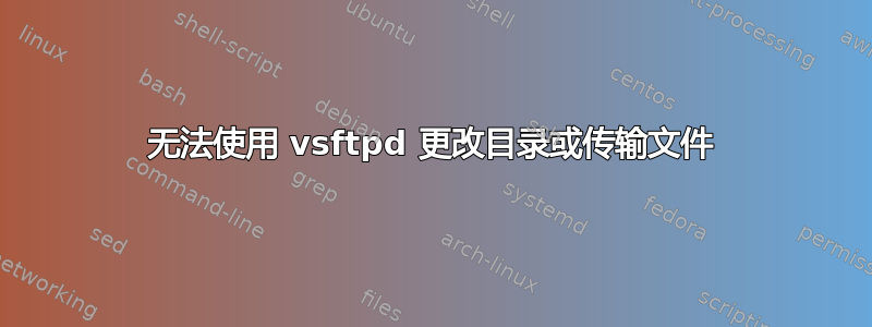 无法使用 vsftpd 更改目录或传输文件