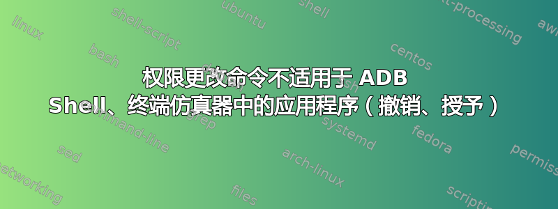 权限更改命令不适用于 ADB Shell、终端仿真器中的应用程序（撤销、授予）