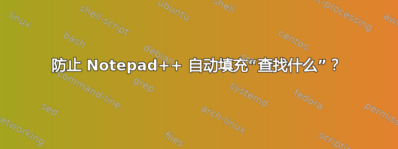 防止 Notepad++ 自动填充“查找什么”？