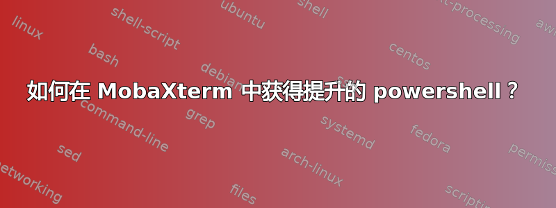 如何在 MobaXterm 中获得提升的 powershell？