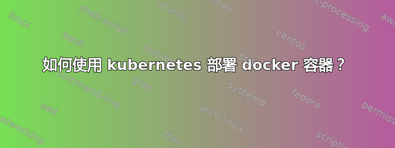 如何使用 kubernetes 部署 docker 容器？