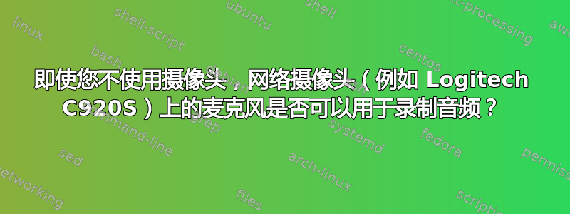 即使您不使用摄像头，网络摄像头（例如 Logitech C920S）上的麦克风是否可以用于录制音频？