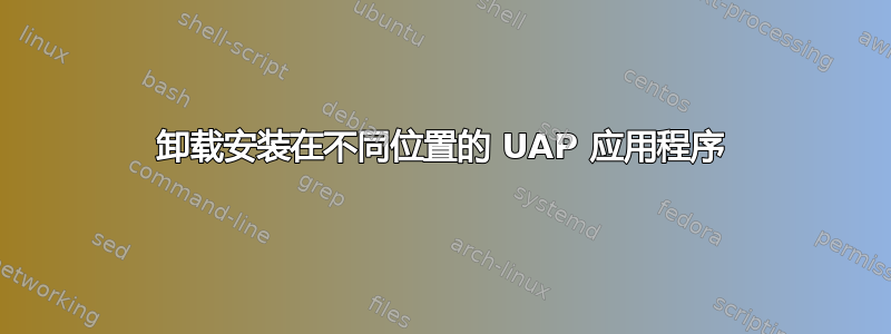 卸载安装在不同位置的 UAP 应用程序