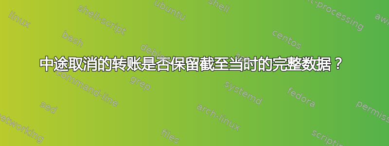 中途取消的转账是否保留截至当时的完整数据？