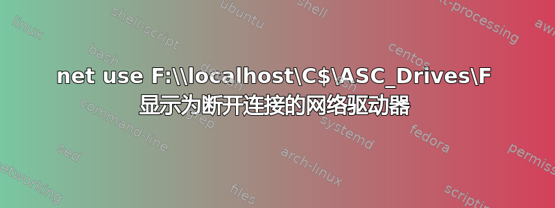 net use F:\\localhost\C$\ASC_Drives\F 显示为断开连接的网络驱动器