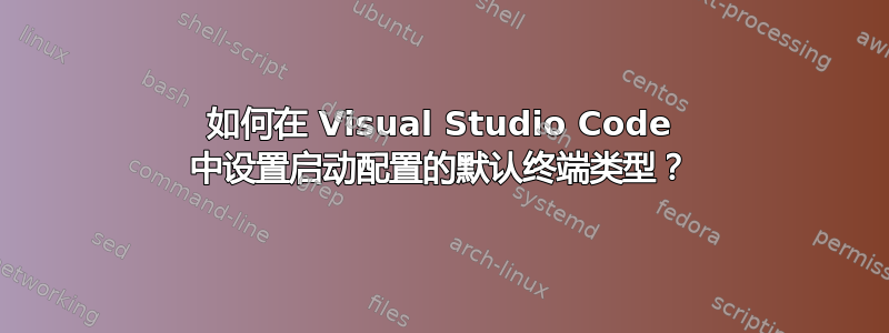 如何在 Visual Studio Code 中设置启动配置的默认终端类型？