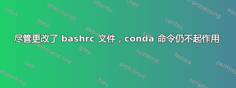 尽管更改了 bashrc 文件，conda 命令仍不起作用