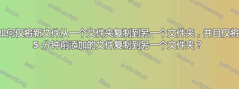 如何仅将新文件从一个文件夹复制到另一个文件夹，并且仅将 5 分钟前添加的文件复制到另一个文件夹？