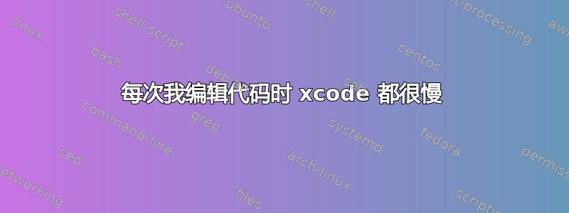 每次我编辑代码时 xcode 都很慢