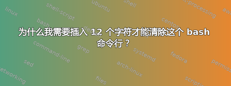 为什么我需要插入 12 个字符才能清除这个 bash 命令行？