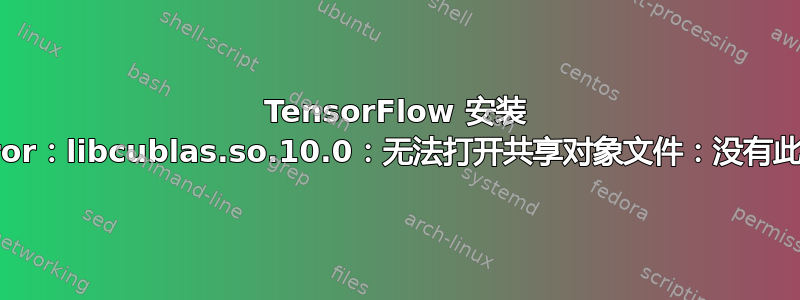 TensorFlow 安装 ImportError：libcublas.so.10.0：无法打开共享对象文件：没有此文件或目录