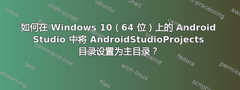 如何在 Windows 10（64 位）上的 Android Studio 中将 AndroidStudioProjects 目录设置为主目录？