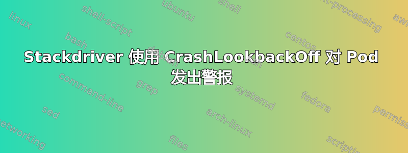 Stackdriver 使用 CrashLookbackOff 对 Pod 发出警报