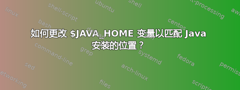 如何更改 $JAVA_HOME 变量以匹配 Java 安装的位置？