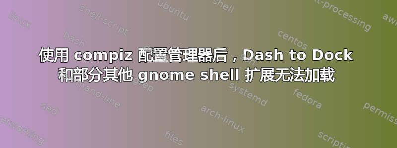 使用 compiz 配置管理器后，Dash to Dock 和部分其他 gnome shell 扩展无法加载