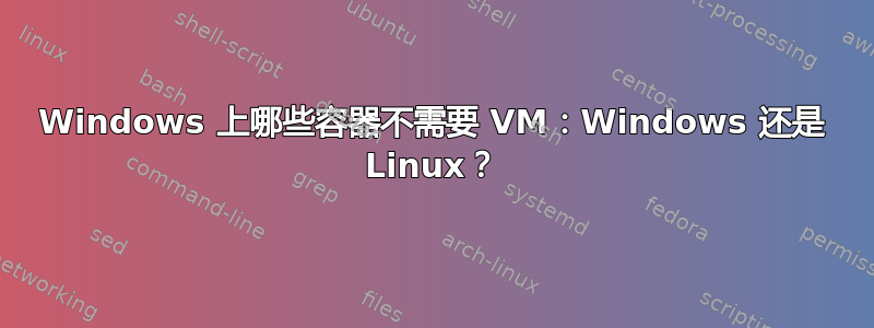 Windows 上哪些容器不需要 VM：Windows 还是 Linux？