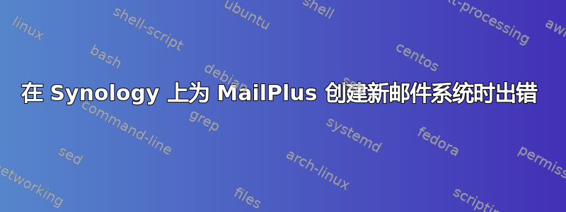 在 Synology 上为 MailPlus 创建新邮件系统时出错
