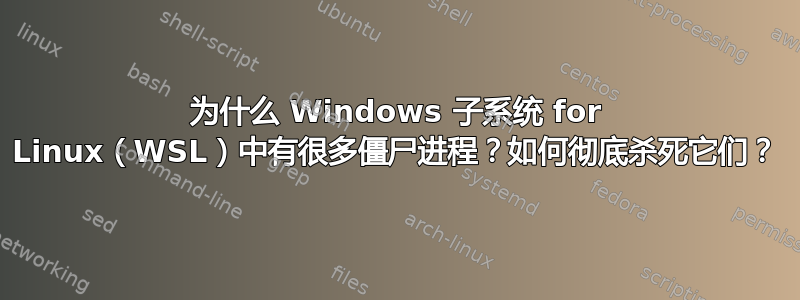 为什么 Windows 子系统 for Linux（WSL）中有很多僵尸进程？如何彻底杀死它们？