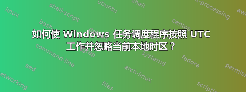 如何使 Windows 任务调度程序按照 UTC 工作并忽略当前本地时区？