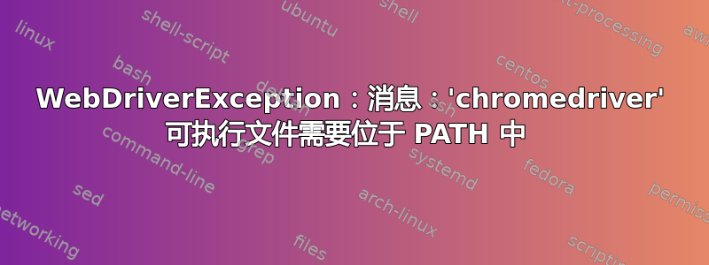 WebDriverException：消息：'chromedriver' 可执行文件需要位于 PATH 中 