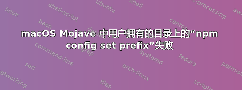 macOS Mojave 中用户拥有的目录上的“npm config set prefix”失败