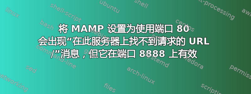 将 MAMP 设置为使用端口 80 会出现“在此服务器上找不到请求的 URL /”消息，但它在端口 8888 上有效