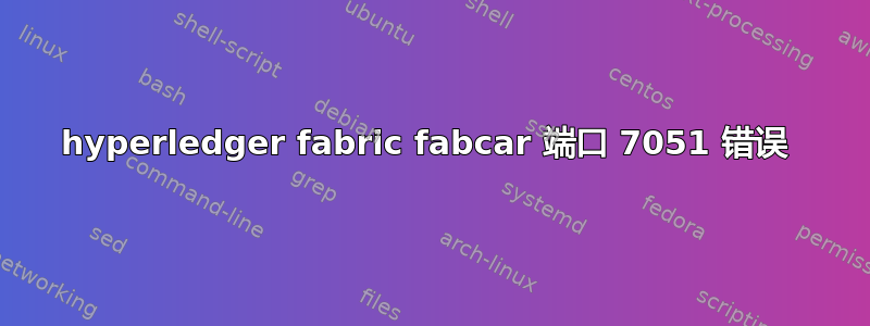 hyperledger fabric fabcar 端口 7051 错误 