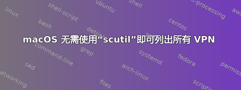 macOS 无需使用“scutil”即可列出所有 VPN