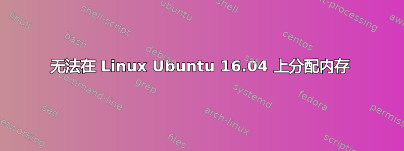 无法在 Linux Ubuntu 16.04 上分配内存