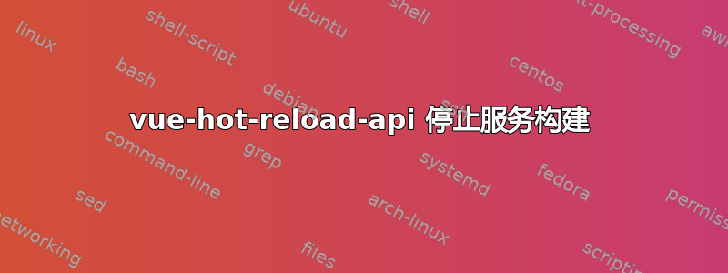 vue-hot-reload-api 停止服务构建