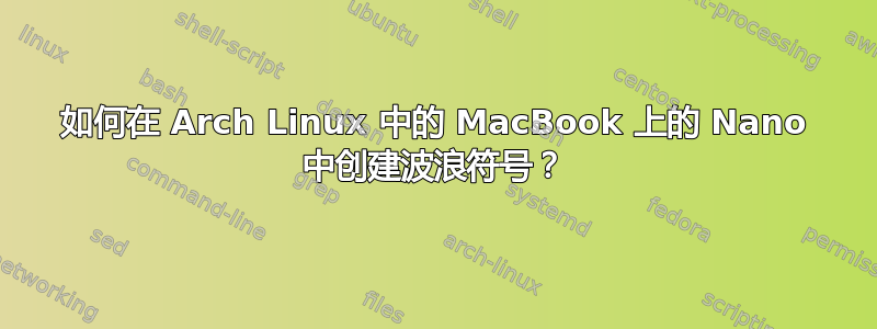 如何在 Arch Linux 中的 MacBook 上的 Nano 中创建波浪符号？