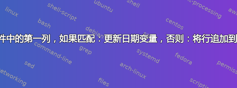 比较两个文件中的第一列，如果匹配：更新日期变量，否则：将行追加到第二个文件