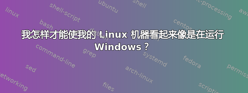 我怎样才能使我的 Linux 机器看起来像是在运行 Windows？