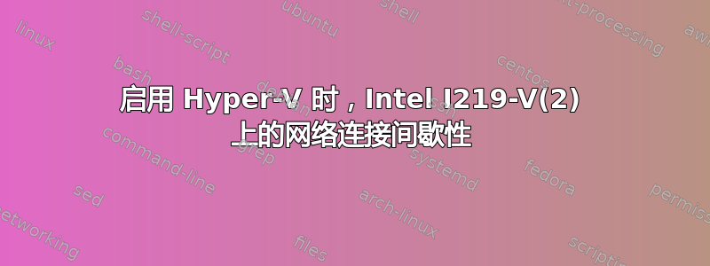 启用 Hyper-V 时，Intel I219-V(2) 上的网络连接间歇性