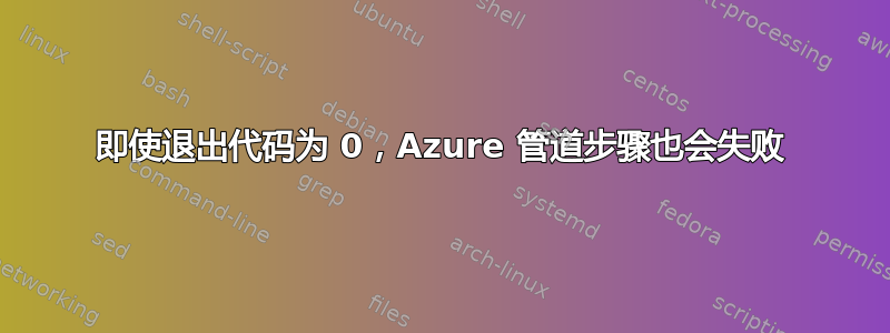 即使退出代码为 0，Azure 管道步骤也会失败