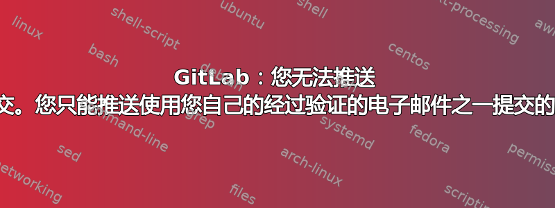 GitLab：您无法推送 的提交。您只能推送使用您自己的经过验证的电子邮件之一提交的提交