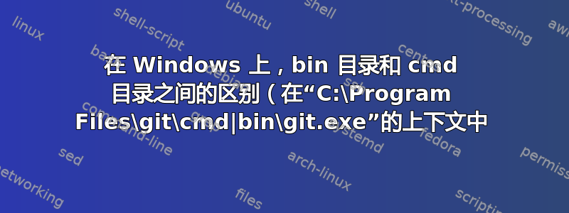 在 Windows 上，bin 目录和 cmd 目录之间的区别（在“C:\Program Files\git\cmd|bin\git.exe”的上下文中