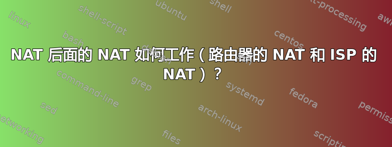 NAT 后面的 NAT 如何工作（路由器的 NAT 和 ISP 的 NAT）？