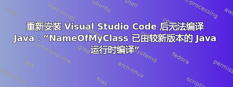 重新安装 Visual Studio Code 后无法编译 Java：“NameOfMyClass 已由较新版本的 Java 运行时编译”