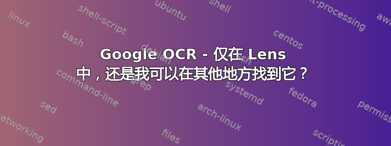 Google OCR - 仅在 Lens 中，还是我可以在其他地方找到它？