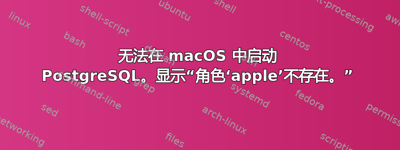 无法在 macOS 中启动 PostgreSQL。显示“角色‘apple’不存在。”