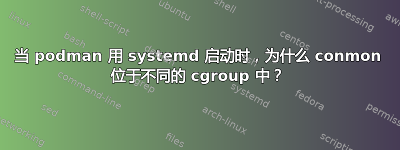 当 podman 用 systemd 启动时，为什么 conmon 位于不同的 cgroup 中？