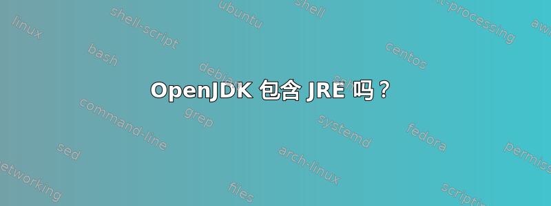 OpenJDK 包含 JRE 吗？
