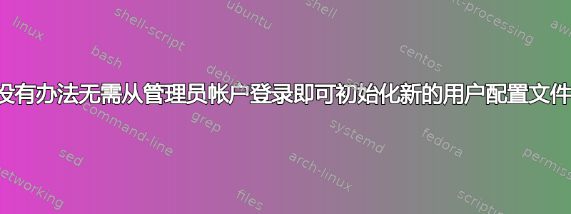 有没有办法无需从管理员帐户登录即可初始化新的用户配置文件？