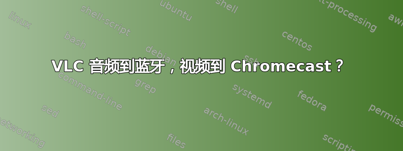 VLC 音频到蓝牙，视频到 Chromecast？