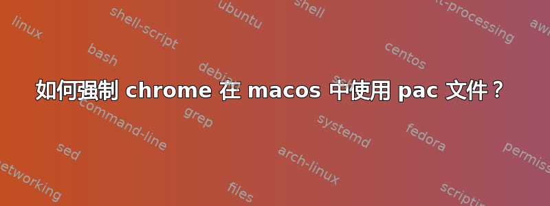 如何强制 chrome 在 macos 中使用 pac 文件？