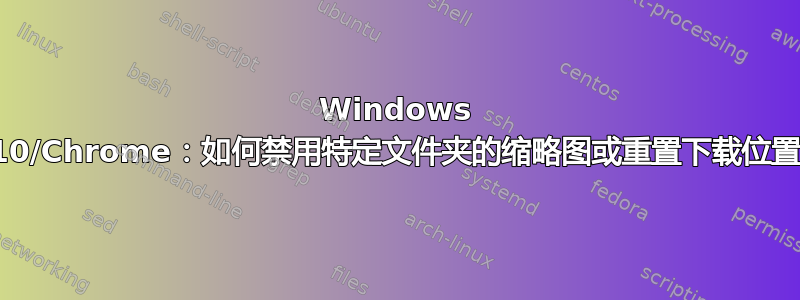 Windows 10/Chrome：如何禁用特定文件夹的缩略图或重置下载位置