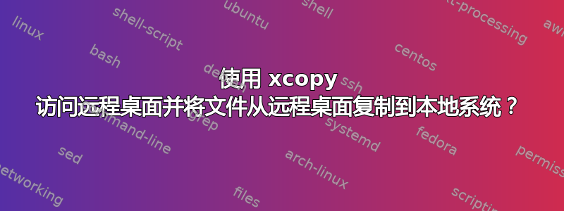 使用 xcopy 访问远程桌面并将文件从远程桌面复制到本地系统？