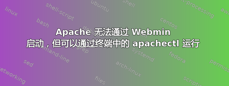 Apache 无法通过 Webmin 启动，但可以通过终端中的 apachectl 运行